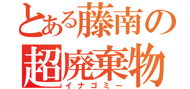 とある藤南の超廃棄物（イナゴミー）