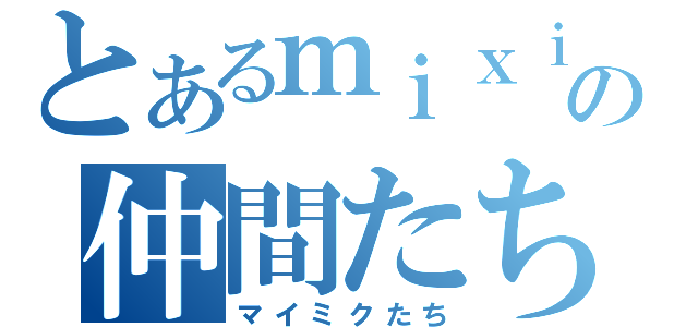 とあるｍｉｘｉの仲間たち（マイミクたち）