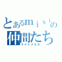 とあるｍｉｘｉの仲間たち（マイミクたち）