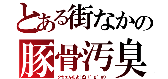 とある街なかの豚骨汚臭（クセェんだよ！凸（°д°＃））