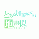 とある加藤成亮の地声似（ＳＩＮＪＩ）