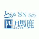 とあるＳＮＳの四月馬鹿（ごめんなさい）