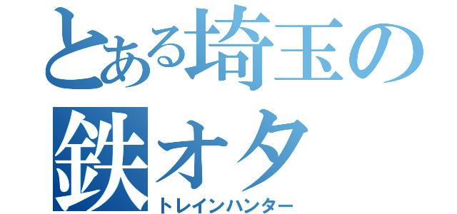 とある埼玉の鉄オタ（トレインハンター）