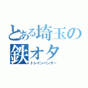 とある埼玉の鉄オタ（トレインハンター）