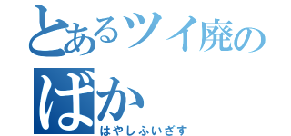 とあるツイ廃のばか（はやしふいざす）