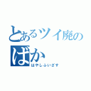 とあるツイ廃のばか（はやしふいざす）