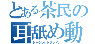 とある茶民の耳舐め動画（シークレットファイル）