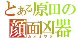 とある原田の顔面凶器（カオオワタ）