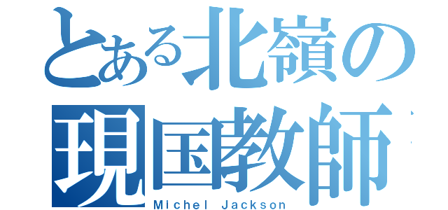 とある北嶺の現国教師（Ｍｉｃｈｅｌ Ｊａｃｋｓｏｎ）