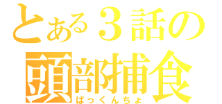 とある３話の頭部捕食（ぱっくんちょ）