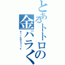 とあるトトロの金パラくん（きぃぃんぱらぁくぅん）