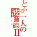 とある一人の波動砲Ⅱ（バッキー）