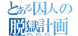 とある囚人の脱獄計画（アヘ、アヘ、アヘ）