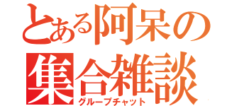 とある阿呆の集合雑談（グループチャット）