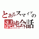 とあるスマイプの混沌会話（カオストーク）