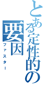 とある定性的の要因（ファスター）