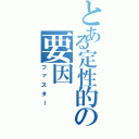 とある定性的の要因（ファスター）