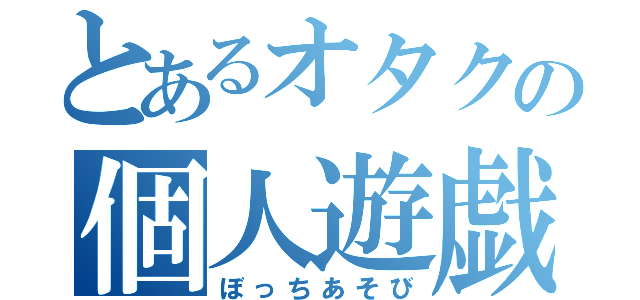 とあるオタクの個人遊戯（ぼっちあそび）