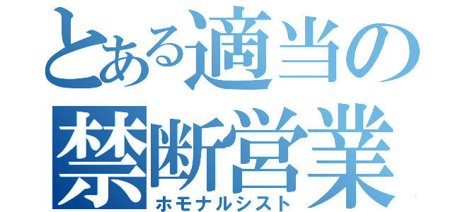 とある適当の禁断営業（ホモナルシスト）