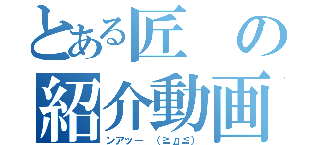 とある匠の紹介動画（ンアッー （≧д≦））