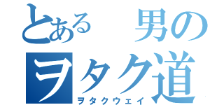 とある　男のヲタク道（ヲタクウェイ）