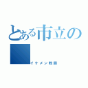 とある市立の（イケメン教師）