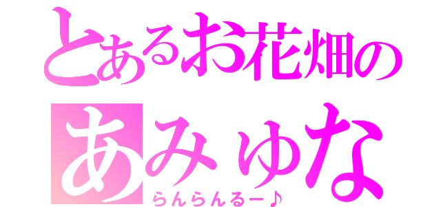 とあるお花畑のあみゅな（らんらんるー♪）