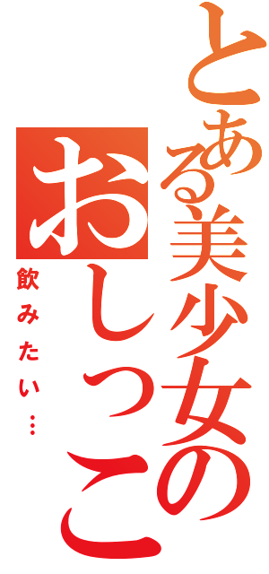 とある美少女のおしっこ（飲みたい…）