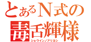 とあるＮ式の毒舌輝様（ショウインノアリヨシ）