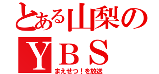 とある山梨のＹＢＳ（まえせつ！を放送）