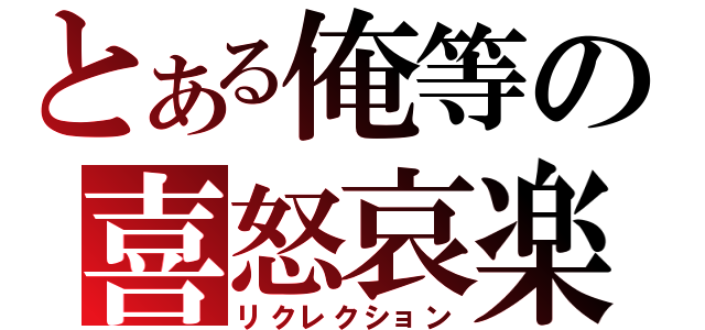 とある俺等の喜怒哀楽（リクレクション）