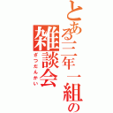 とある三年一組の雑談会（ざつだんかい）