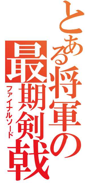 とある将軍の最期剣戟（ファイナルソード）