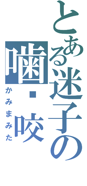 とある迷子の噛嚙咬（かみまみた）