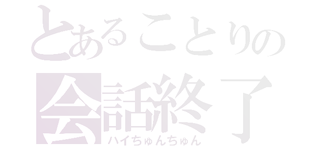 とあることりの会話終了（ハイちゅんちゅん）