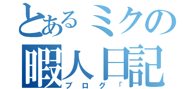 とあるミクの暇人日記（ブログ「）