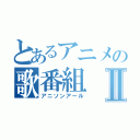 とあるアニメの歌番組Ⅱ（アニソンアール）