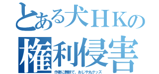 とある犬ＨＫの権利侵害（作者に無断で、おじや丸グッズ）