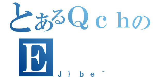 とあるＱｃｈのＥ（Ｊ｝ｂｅ｀）