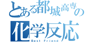 とある都城高専の化学反応（Ｂｅｓｔ Ｆｒｉｅｎｄ）