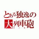 とある独逸の大列車砲（ドーラ）