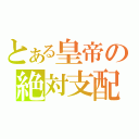 とある皇帝の絶対支配（）