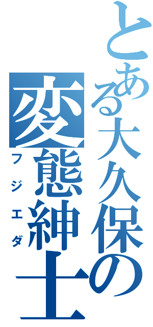 とある大久保の変態紳士（フジエダ）