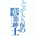 とある大久保の変態紳士（フジエダ）