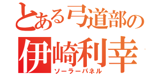 とある弓道部の伊崎利幸（ソーラーパネル）