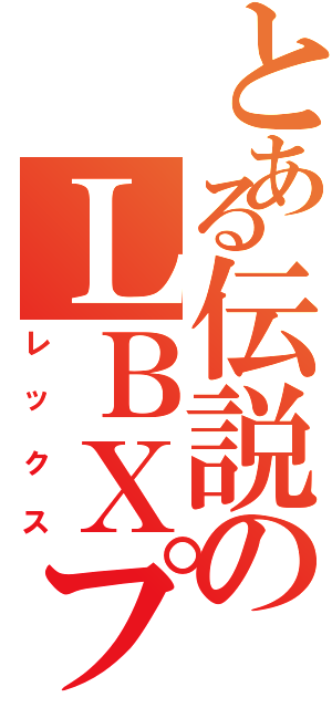 とある伝説のＬＢＸプレイヤー（レックス）