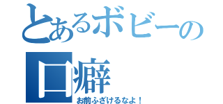 とあるボビーの口癖（お前ふざけるなよ！）