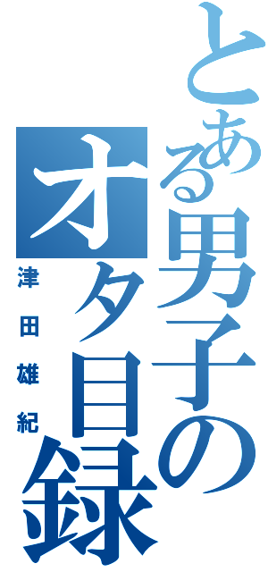 とある男子のオタ目録（津田雄紀）