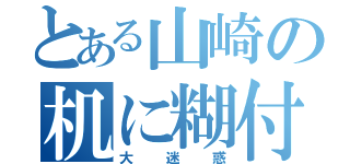 とある山崎の机に糊付け（大迷惑）