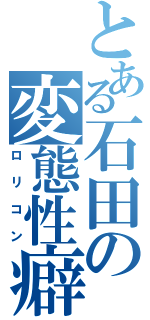 とある石田の変態性癖（ロリコン）